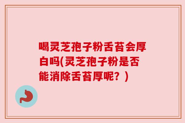 喝灵芝孢子粉舌苔会厚白吗(灵芝孢子粉是否能消除舌苔厚呢？)
