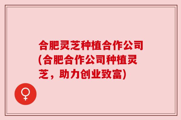 合肥灵芝种植合作公司(合肥合作公司种植灵芝，助力创业致富)