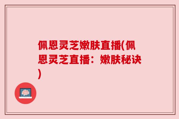 佩恩灵芝嫩肤直播(佩恩灵芝直播：嫩肤秘诀)