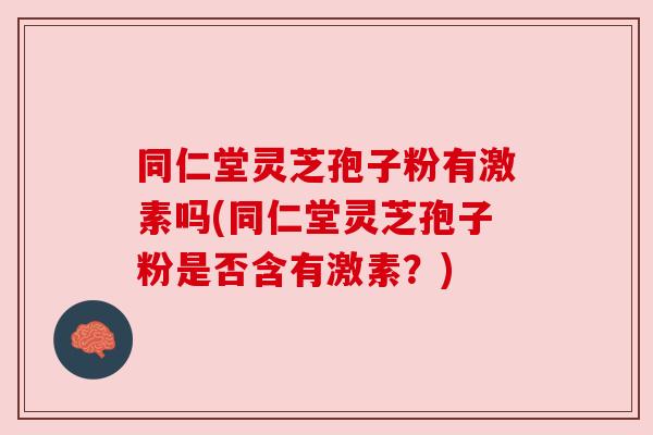 同仁堂灵芝孢子粉有激素吗(同仁堂灵芝孢子粉是否含有激素？)