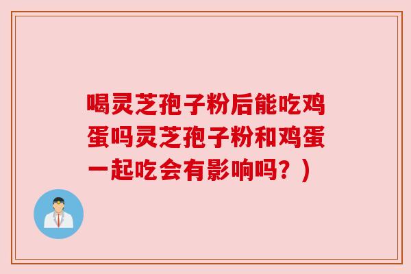 喝灵芝孢子粉后能吃鸡蛋吗灵芝孢子粉和鸡蛋一起吃会有影响吗？)