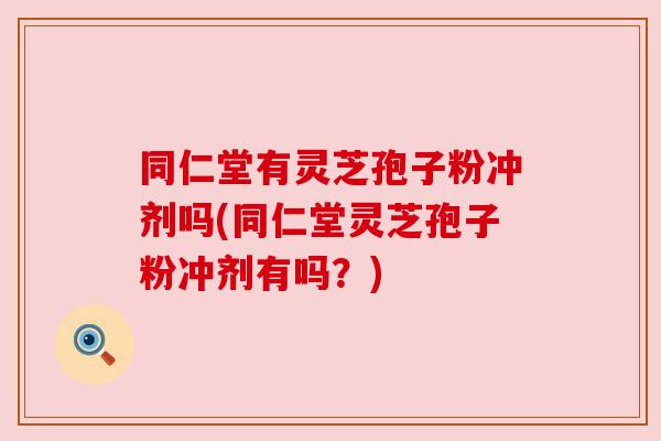 同仁堂有灵芝孢子粉冲剂吗(同仁堂灵芝孢子粉冲剂有吗？)
