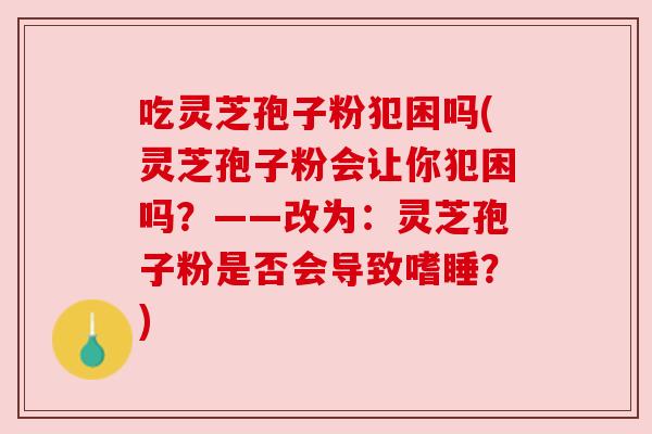 吃灵芝孢子粉犯困吗(灵芝孢子粉会让你犯困吗?——改为:灵芝孢子粉是否会导致嗜睡?) 吃灵芝孢子粉犯困吗(灵芝孢子粉会让你犯困吗?——改为:灵芝孢子粉是否会导致嗜睡?)