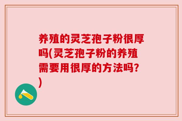 养殖的灵芝孢子粉很厚吗(灵芝孢子粉的养殖需要用很厚的方法吗？)