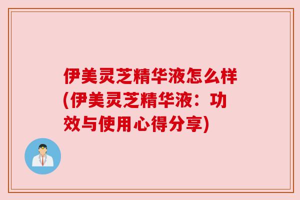伊美灵芝精华液怎么样(伊美灵芝精华液:功效与使用心得分享) 伊美灵芝精华液怎么样(伊美灵芝精华液:功效与使用心得分享)
