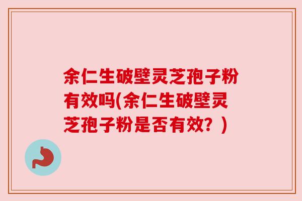余仁生破壁灵芝孢子粉有效吗(余仁生破壁灵芝孢子粉是否有效？)