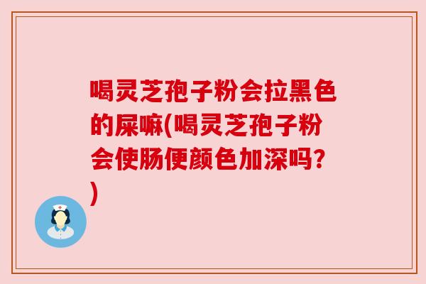 喝灵芝孢子粉会拉黑色的屎嘛(喝灵芝孢子粉会使肠便颜色加深吗?) 喝灵芝孢子粉会拉黑色的屎嘛(喝灵芝孢子粉会使肠便颜色加深吗?)