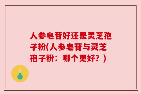 人参皂苷好还是灵芝孢子粉(人参皂苷与灵芝孢子粉：哪个更好？)