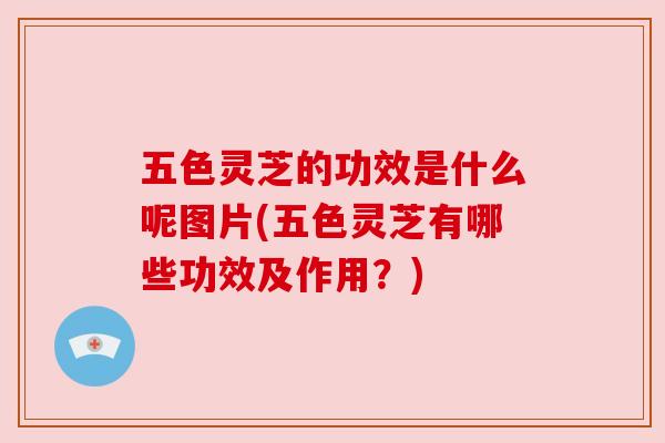 五色灵芝的功效是什么呢图片(五色灵芝有哪些功效及作用？)