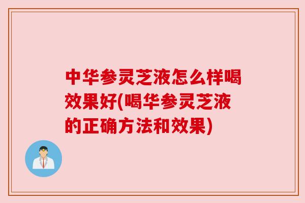 中华参灵芝液怎么样喝效果好(喝华参灵芝液的正确方法和效果)