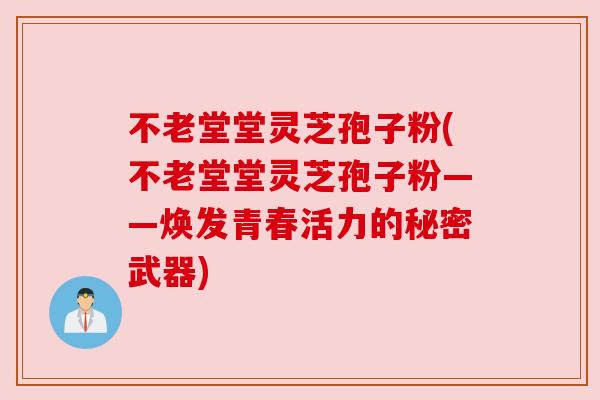 不老堂堂灵芝孢子粉(不老堂堂灵芝孢子粉——焕发青春活力的秘密武器)