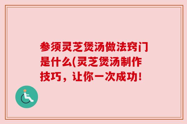 参须灵芝煲汤做法窍门是什么(灵芝煲汤制作技巧，让你一次成功！