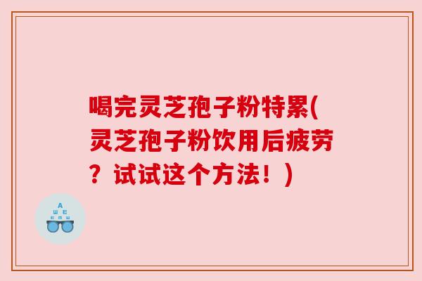 喝完灵芝孢子粉特累(灵芝孢子粉饮用后疲劳？试试这个方法！)