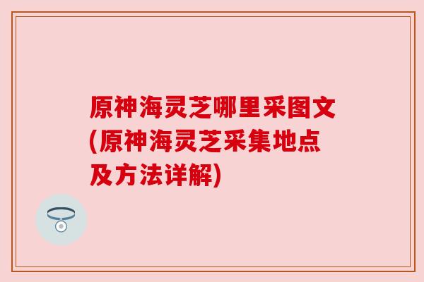 原神海灵芝哪里采图文(原神海灵芝采集地点及方法详解) 原神海灵芝哪里采图文(原神海灵芝采集地点及方法详解)