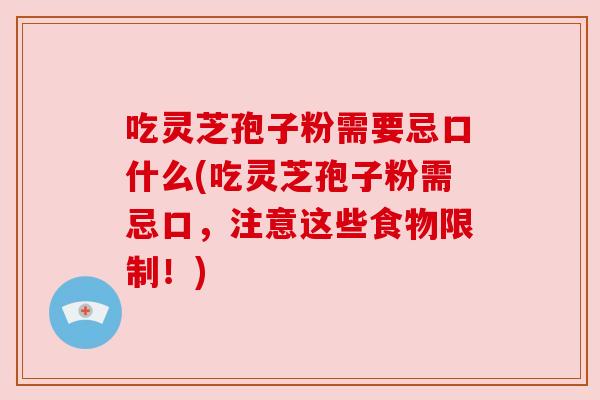 吃灵芝孢子粉需要忌口什么(吃灵芝孢子粉需忌口，注意这些食物限制！)