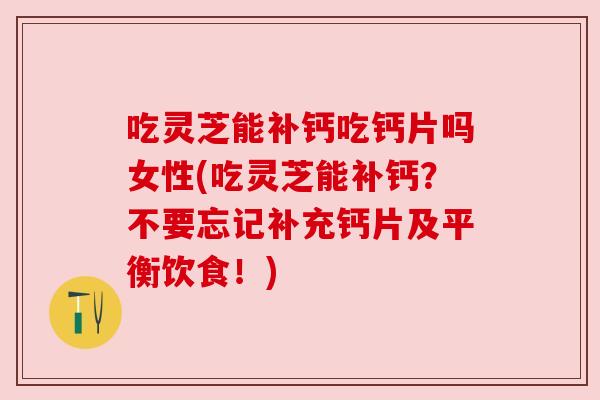 吃灵芝能补钙吃钙片吗女性(吃灵芝能补钙？不要忘记补充钙片及平衡饮食！)