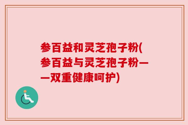 参百益和灵芝孢子粉(参百益与灵芝孢子粉——双重健康呵护)