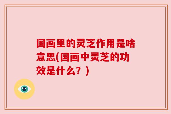 国画里的灵芝作用是啥意思(国画中灵芝的功效是什么？)