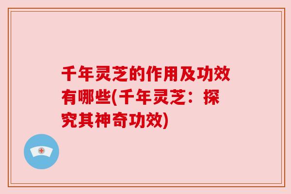 千年灵芝的作用及功效有哪些(千年灵芝:探究其神奇功效) 千年灵芝的作用及功效有哪些(千年灵芝:探究其神奇功效)