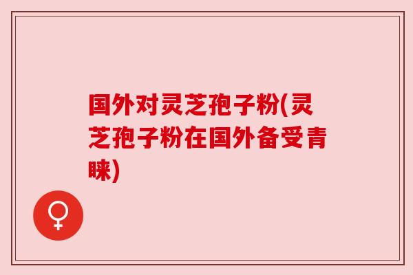 国外对灵芝孢子粉(灵芝孢子粉在国外备受青睐)