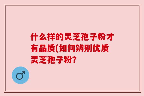 什么样的灵芝孢子粉才有品质(如何辨别优质灵芝孢子粉？