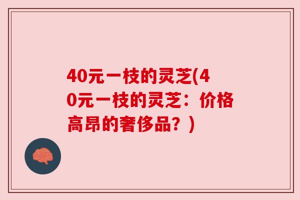 40元一枝的灵芝(40元一枝的灵芝：价格高昂的奢侈品？)