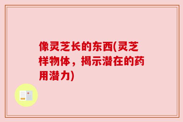 像灵芝长的东西(灵芝样物体，揭示潜在的药用潜力)