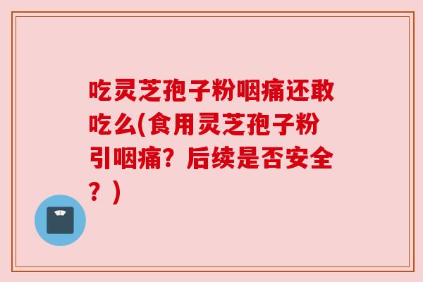 吃灵芝孢子粉咽痛还敢吃么(食用灵芝孢子粉引咽痛？后续是否安全？)