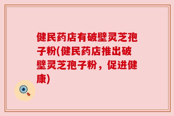 健民药店有破壁灵芝孢子粉(健民药店推出破壁灵芝孢子粉，促进健康)