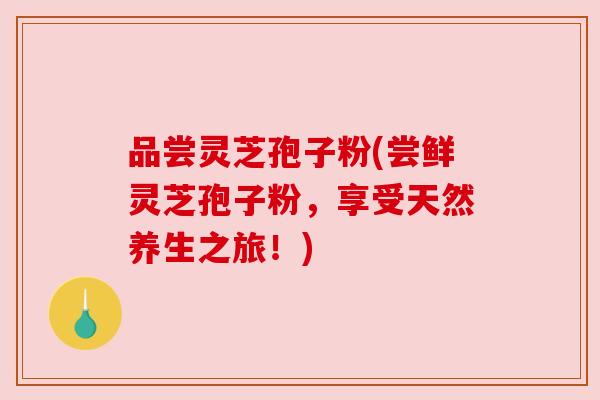 品尝灵芝孢子粉(尝鲜灵芝孢子粉,享受天然养生之旅!) 品尝灵芝孢子粉(尝鲜灵芝孢子粉,享受天然养生之旅!)