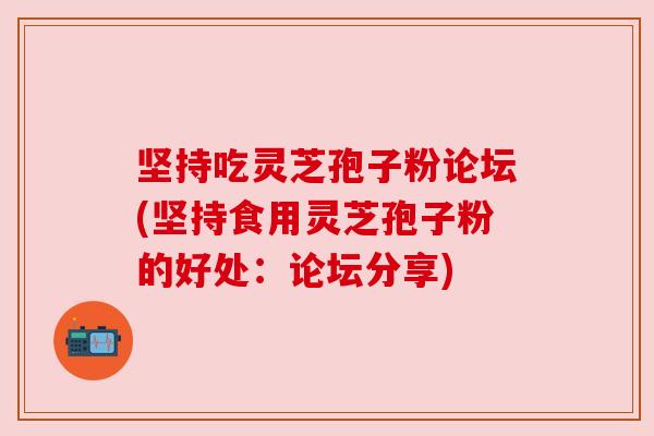 坚持吃灵芝孢子粉论坛(坚持食用灵芝孢子粉的好处：论坛分享)