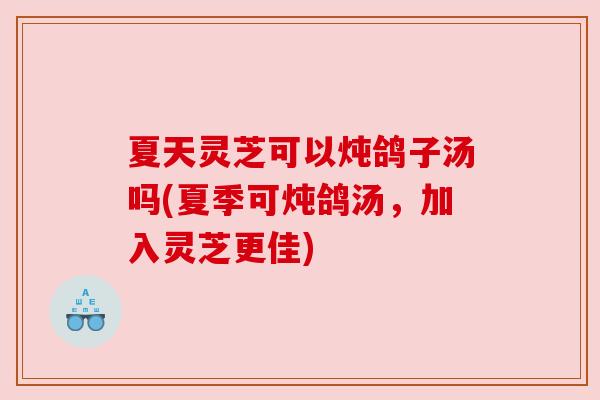夏天灵芝可以炖鸽子汤吗(夏季可炖鸽汤，加入灵芝更佳)