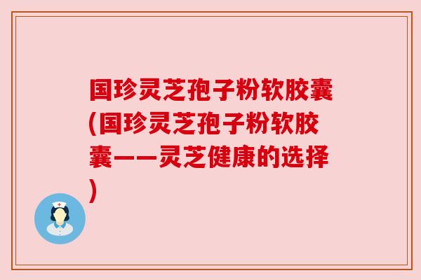 国珍灵芝孢子粉软胶囊(国珍灵芝孢子粉软胶囊——灵芝健康的选择) 国珍灵芝孢子粉软胶囊(国珍灵芝孢子粉软胶囊——灵芝健康的选择)