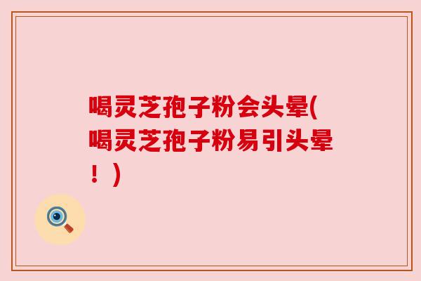 喝灵芝孢子粉会头晕(喝灵芝孢子粉易引头晕!) 喝灵芝孢子粉会头晕(喝灵芝孢子粉易引头晕!)