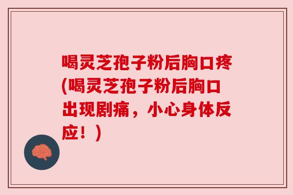 喝灵芝孢子粉后胸口疼(喝灵芝孢子粉后胸口出现剧痛，小心身体反应！)