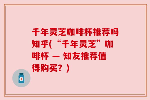 千年灵芝咖啡杯推荐吗知乎(“千年灵芝”咖啡杯 — 知友推荐值得购买？)