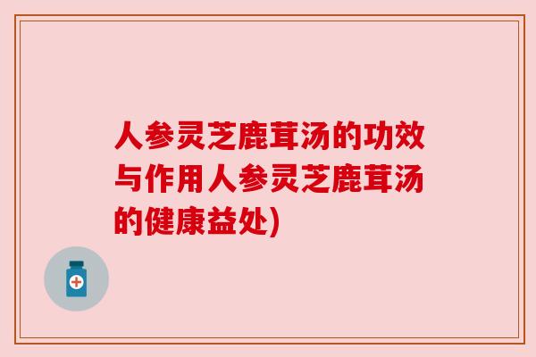 人参灵芝鹿茸汤的功效与作用人参灵芝鹿茸汤的健康益处)