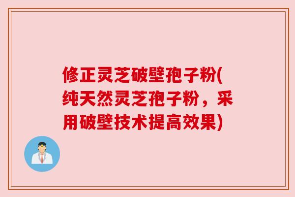 修正灵芝破壁孢子粉(纯天然灵芝孢子粉，采用破壁技术提高效果)