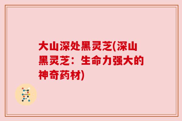 大山深处黑灵芝(深山黑灵芝：生命力强大的神奇药材)