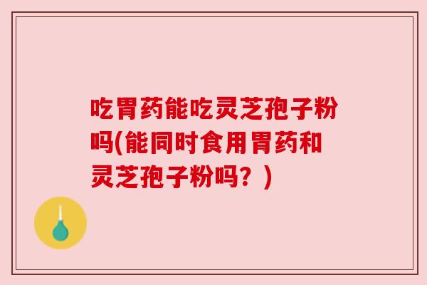 吃胃药能吃灵芝孢子粉吗(能同时食用胃药和灵芝孢子粉吗?) 吃胃药能吃灵芝孢子粉吗(能同时食用胃药和灵芝孢子粉吗?)