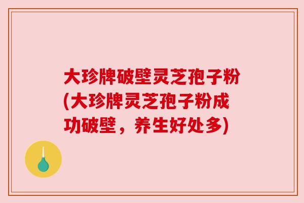 大珍牌破壁灵芝孢子粉(大珍牌灵芝孢子粉成功破壁，养生好处多)