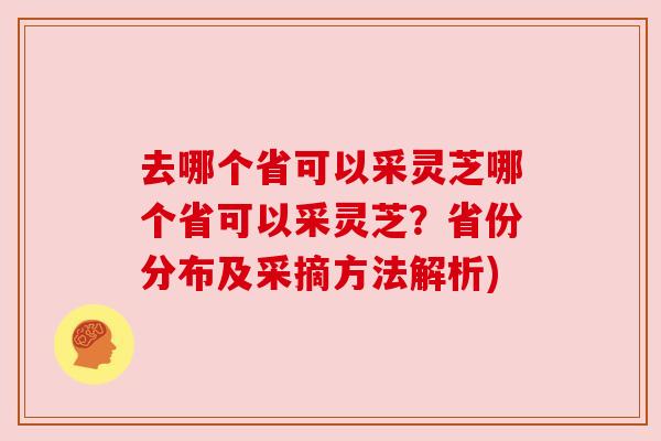 去哪个省可以采灵芝哪个省可以采灵芝?省份分布及采摘方法解析) 去哪个省可以采灵芝哪个省可以采灵芝?省份分布及采摘方法解析)
