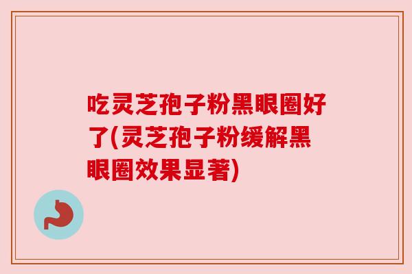 吃灵芝孢子粉黑眼圈好了(灵芝孢子粉缓解黑眼圈效果显著)
