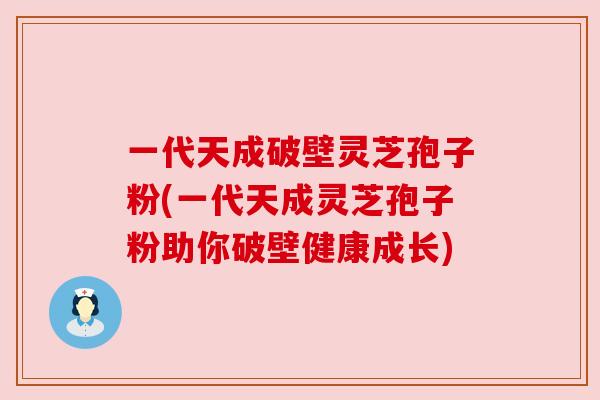 一代天成破壁灵芝孢子粉(一代天成灵芝孢子粉助你破壁健康成长)