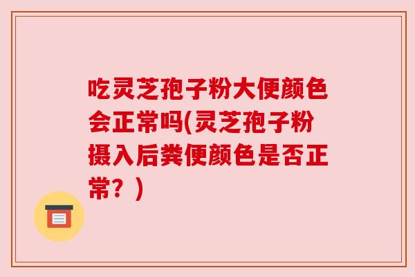 吃灵芝孢子粉大便颜色会正常吗(灵芝孢子粉摄入后粪便颜色是否正常?) 吃灵芝孢子粉大便颜色会正常吗(灵芝孢子粉摄入后粪便颜色是否正常?)