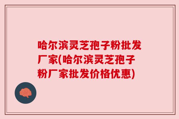 哈尔滨灵芝孢子粉批发厂家(哈尔滨灵芝孢子粉厂家批发价格优惠) 哈尔滨灵芝孢子粉批发厂家(哈尔滨灵芝孢子粉厂家批发价格优惠)
