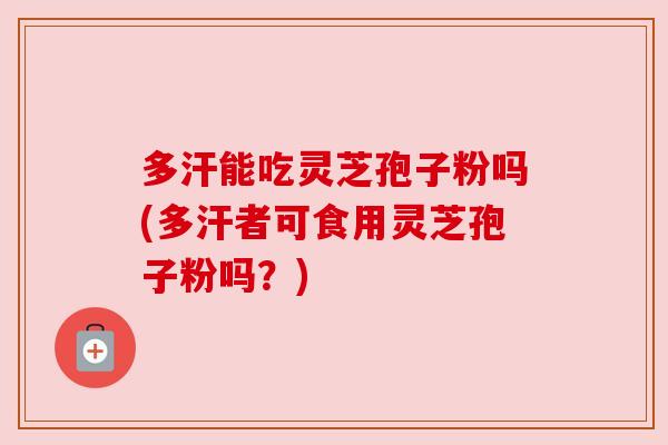 多汗能吃灵芝孢子粉吗(多汗者可食用灵芝孢子粉吗？)