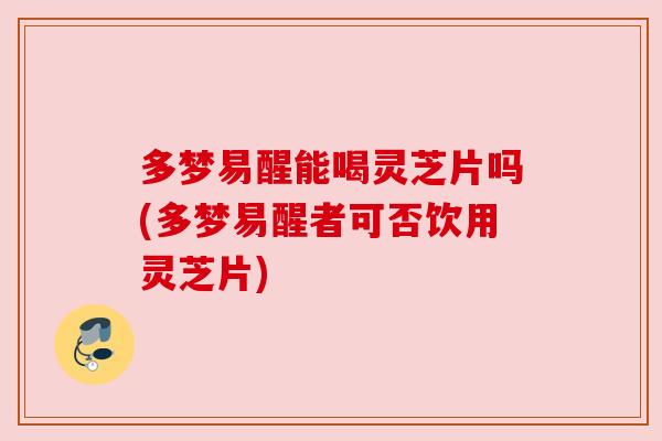 多梦易醒能喝灵芝片吗(多梦易醒者可否饮用灵芝片)