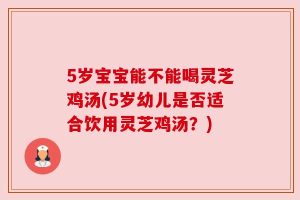5岁宝宝能不能喝灵芝鸡汤(5岁幼儿是否适合饮用灵芝鸡汤?) 5岁宝宝能不能喝灵芝鸡汤(5岁幼儿是否适合饮用灵芝鸡汤?)