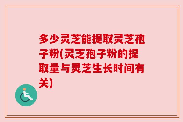 多少灵芝能提取灵芝孢子粉(灵芝孢子粉的提取量与灵芝生长时间有关)